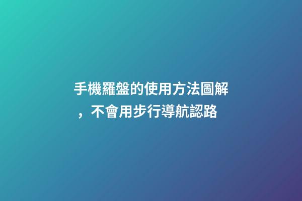 手機羅盤的使用方法圖解，不會用步行導航認路